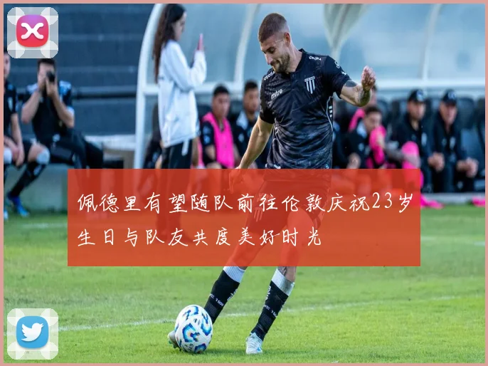 佩德里有望随队前往伦敦庆祝23岁生日与队友共度美好时光